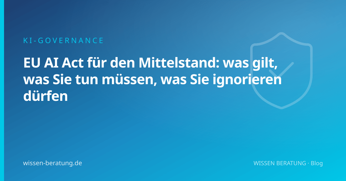 EU AI Act für den Mittelstand: was gilt, was Sie tun müssen, was Sie ignorieren dürfen